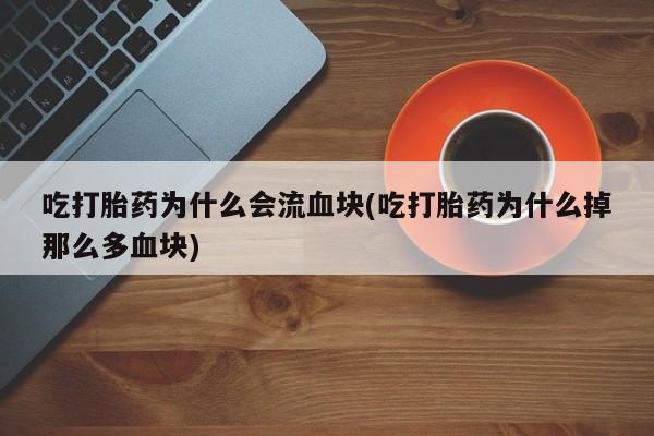 堕胎药微信吃打胎药为什么会流血块(吃打胎药为什么掉那么多血块)