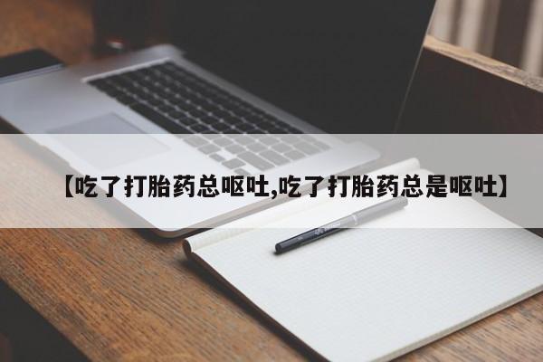 堕胎药微信【吃了打胎药总呕吐,吃了打胎药总是呕吐】