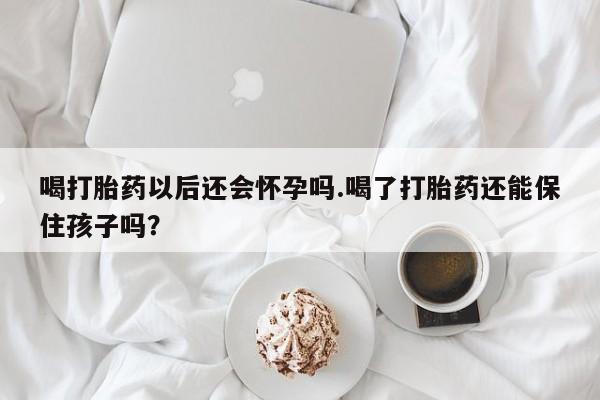 堕胎药微信喝打胎药以后还会怀孕吗.喝了打胎药还能保住孩子吗？