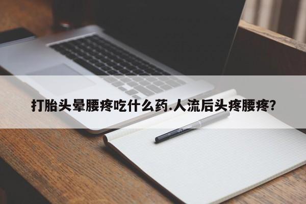 堕胎药微信打胎头晕腰疼吃什么药.人流后头疼腰疼？
