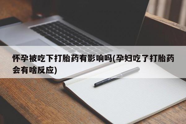 堕胎药微信怀孕被吃下打胎药有影响吗(孕妇吃了打胎药会有啥反应)