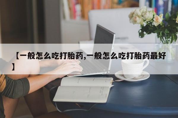 堕胎药微信【一般怎么吃打胎药,一般怎么吃打胎药最好】