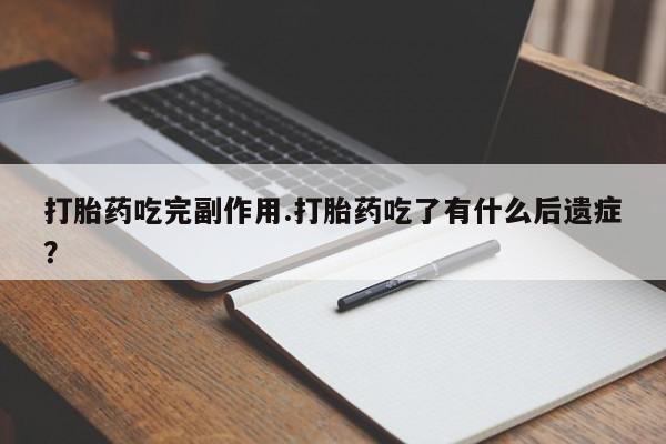 堕胎药微信打胎药吃完副作用.打胎药吃了有什么后遗症？