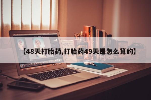 堕胎药微信【48天打胎药,打胎药49天是怎么算的】