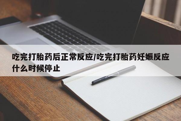 堕胎药微信吃完打胎药后正常反应/吃完打胎药妊娠反应什么时候停止