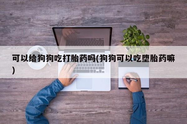 堕胎药微信可以给狗狗吃打胎药吗(狗狗可以吃堕胎药嘛)