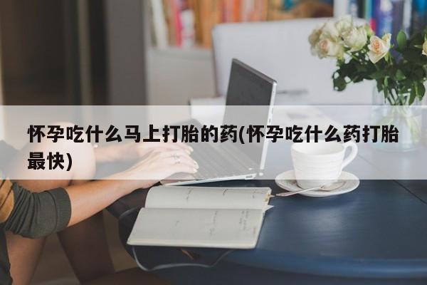 堕胎药微信怀孕吃什么马上打胎的药(怀孕吃什么药打胎最快)