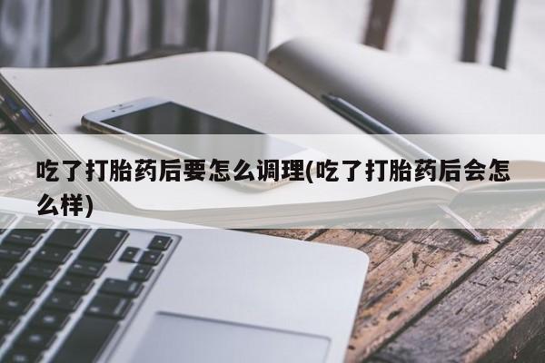 堕胎药微信吃了打胎药后要怎么调理(吃了打胎药后会怎么样)