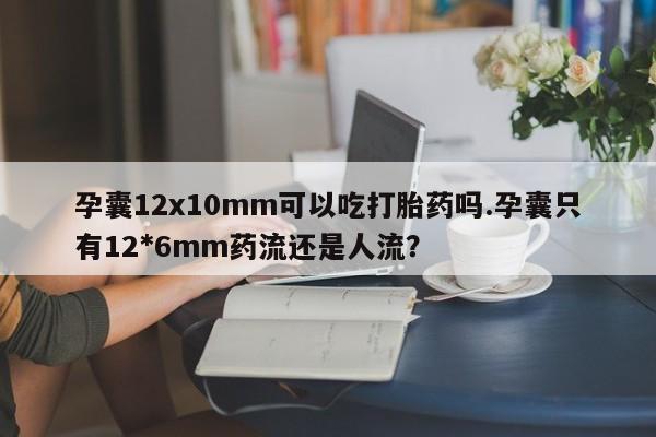 堕胎药微信孕囊12x10mm可以吃打胎药吗.孕囊只有12*6mm药流还是人流？