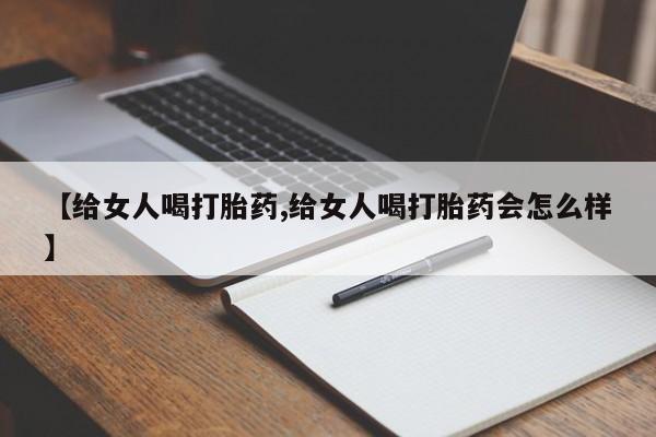 堕胎药微信【给女人喝打胎药,给女人喝打胎药会怎么样】