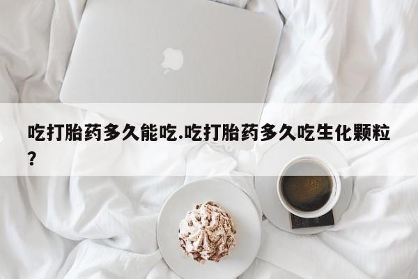 堕胎药微信吃打胎药多久能吃.吃打胎药多久吃生化颗粒？