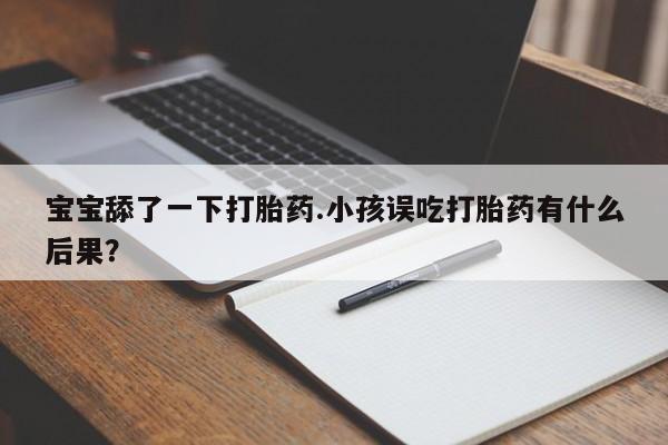 堕胎药微信宝宝舔了一下打胎药.小孩误吃打胎药有什么后果？